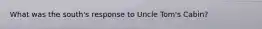 What was the south's response to Uncle Tom's Cabin?