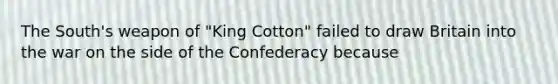 The South's weapon of "King Cotton" failed to draw Britain into the war on the side of the Confederacy because