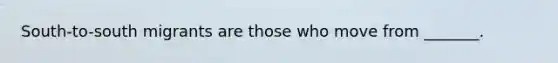 South-to-south migrants are those who move from _______.