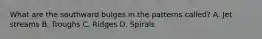 What are the southward bulges in the patterns called? A. Jet streams B. Troughs C. Ridges D. Spirals