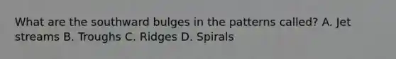 What are the southward bulges in the patterns called? A. Jet streams B. Troughs C. Ridges D. Spirals