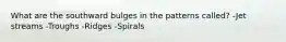 What are the southward bulges in the patterns called? -Jet streams -Troughs -Ridges -Spirals