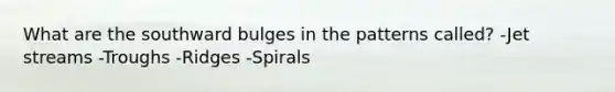 What are the southward bulges in the patterns called? -Jet streams -Troughs -Ridges -Spirals