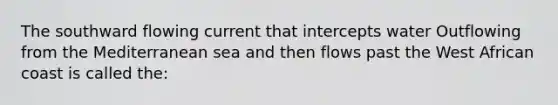 The southward flowing current that intercepts water Outflowing from the Mediterranean sea and then flows past the West African coast is called the: