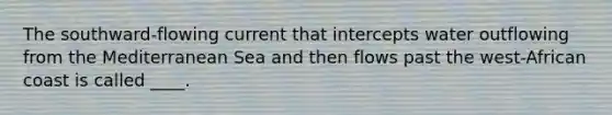 The southward-flowing current that intercepts water outflowing from the Mediterranean Sea and then flows past the west-African coast is called ____.