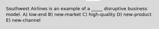 Southwest Airlines is an example of a _____ disruptive business model. A) low-end B) new-market C) high-quality D) new-product E) new-channel