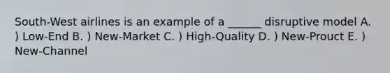 South-West airlines is an example of a ______ disruptive model A. ) Low-End B. ) New-Market C. ) High-Quality D. ) New-Prouct E. ) New-Channel