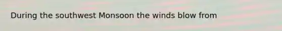 During the southwest Monsoon the winds blow from
