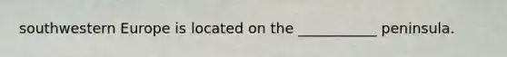 southwestern Europe is located on the ___________ peninsula.