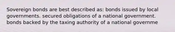 Sovereign bonds are best described as: bonds issued by local governments. secured obligations of a national government. bonds backed by the taxing authority of a national governme