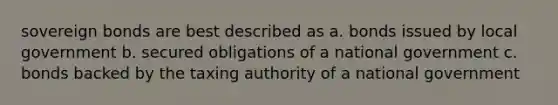 sovereign bonds are best described as a. bonds issued by local government b. secured obligations of a national government c. bonds backed by the taxing authority of a national government