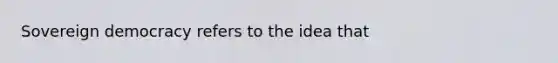 Sovereign democracy refers to the idea that