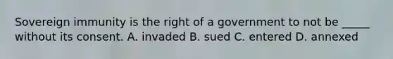 Sovereign immunity is the right of a government to not be _____ without its consent. A. invaded B. sued C. entered D. annexed