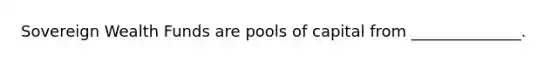 Sovereign Wealth Funds are pools of capital from ______________.