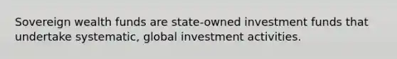 Sovereign wealth funds are state-owned investment funds that undertake systematic, global investment activities.