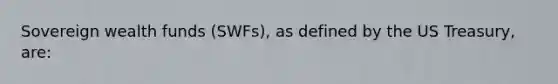 Sovereign wealth funds (SWFs), as defined by the US Treasury, are: