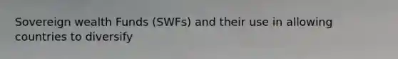 Sovereign wealth Funds (SWFs) and their use in allowing countries to diversify