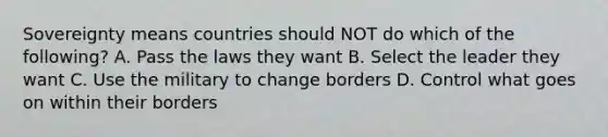 Sovereignty means countries should NOT do which of the following? A. Pass the laws they want B. Select the leader they want C. Use the military to change borders D. Control what goes on within their borders