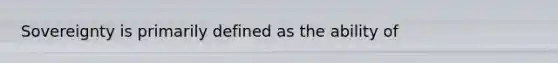 Sovereignty is primarily defined as the ability of