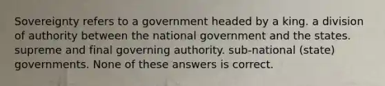 Sovereignty refers to a government headed by a king. a division of authority between the national government and the states. supreme and final governing authority. sub-national (state) governments. None of these answers is correct.