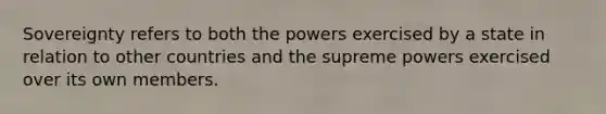 Sovereignty refers to both the powers exercised by a state in relation to other countries and the supreme powers exercised over its own members.