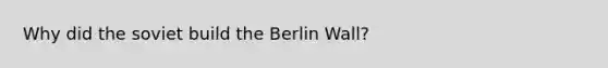 Why did the soviet build the Berlin Wall?