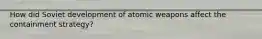 How did Soviet development of atomic weapons affect the containment strategy?