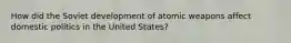 How did the Soviet development of atomic weapons affect domestic politics in the United States?