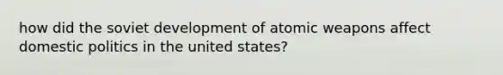 how did the soviet development of atomic weapons affect domestic politics in the united states?