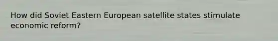 How did Soviet Eastern European satellite states stimulate economic reform?