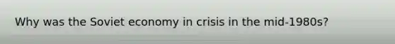 Why was the Soviet economy in crisis in the mid-1980s?