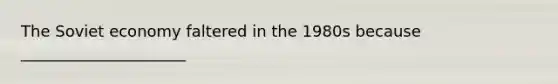 The Soviet economy faltered in the 1980s because _____________________