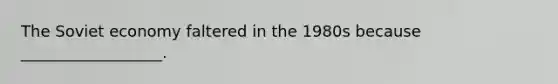 The Soviet economy faltered in the 1980s because __________________.