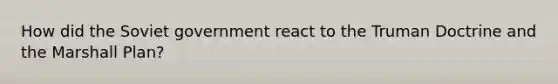How did the Soviet government react to the Truman Doctrine and the Marshall Plan?