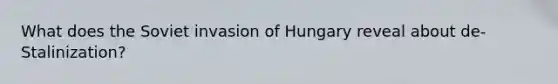 What does the Soviet invasion of Hungary reveal about de-Stalinization?