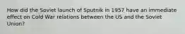 How did the Soviet launch of Sputnik in 1957 have an immediate effect on Cold War relations between the US and the Soviet Union?