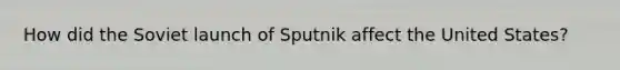 How did the Soviet launch of Sputnik affect the United States?