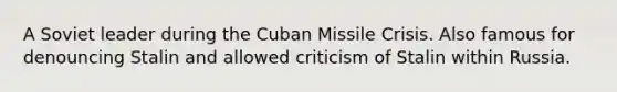 A Soviet leader during the Cuban Missile Crisis. Also famous for denouncing Stalin and allowed criticism of Stalin within Russia.