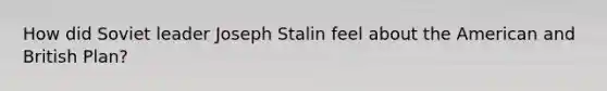 How did Soviet leader Joseph Stalin feel about the American and British Plan?