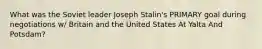 What was the Soviet leader Joseph Stalin's PRIMARY goal during negotiations w/ Britain and the United States At Yalta And Potsdam?