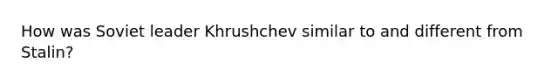 How was Soviet leader Khrushchev similar to and different from Stalin?