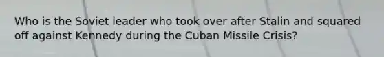 Who is the Soviet leader who took over after Stalin and squared off against Kennedy during the Cuban Missile Crisis?