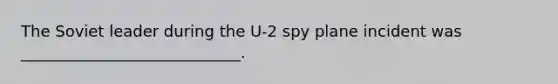 The Soviet leader during the U-2 spy plane incident was ____________________________.