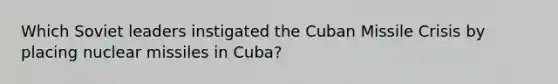 Which Soviet leaders instigated the Cuban Missile Crisis by placing nuclear missiles in Cuba?