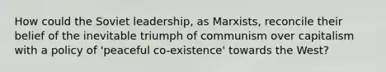 How could the Soviet leadership, as Marxists, reconcile their belief of the inevitable triumph of communism over capitalism with a policy of 'peaceful co-existence' towards the West?