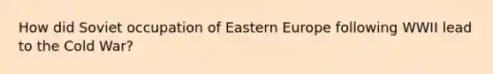 How did Soviet occupation of Eastern Europe following WWII lead to the Cold War?