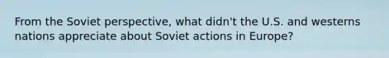 From the Soviet perspective, what didn't the U.S. and westerns nations appreciate about Soviet actions in Europe?