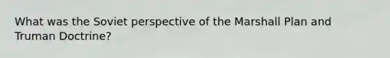 What was the Soviet perspective of the Marshall Plan and Truman Doctrine?