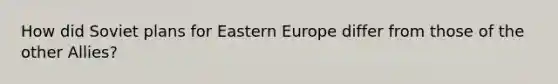 How did Soviet plans for Eastern Europe differ from those of the other Allies?