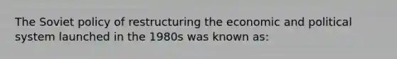 The Soviet policy of restructuring the economic and political system launched in the 1980s was known as: